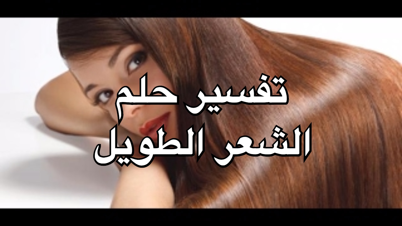 تفسير حلم الشعر الطويل - رؤى وتفاسير مختلفه للشعر الطويل